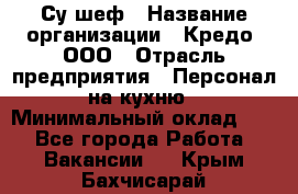 Су-шеф › Название организации ­ Кредо, ООО › Отрасль предприятия ­ Персонал на кухню › Минимальный оклад ­ 1 - Все города Работа » Вакансии   . Крым,Бахчисарай